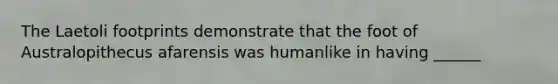 The Laetoli footprints demonstrate that the foot of Australopithecus afarensis was humanlike in having ______