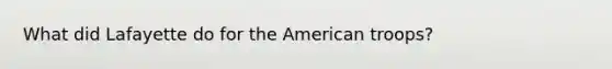 What did Lafayette do for the American troops?