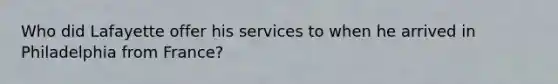 Who did Lafayette offer his services to when he arrived in Philadelphia from France?