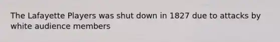 The Lafayette Players was shut down in 1827 due to attacks by white audience members