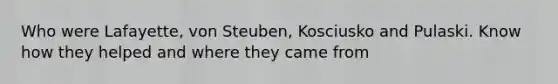 Who were Lafayette, von Steuben, Kosciusko and Pulaski. Know how they helped and where they came from