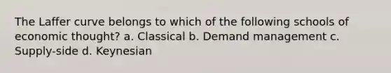 The Laffer curve belongs to which of the following schools of economic thought? a. Classical b. Demand management c. Supply-side d. Keynesian