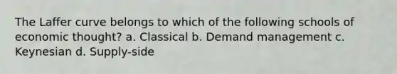 The Laffer curve belongs to which of the following schools of economic thought? a. Classical b. Demand management c. Keynesian d. Supply-side