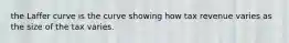 the Laffer curve is the curve showing how tax revenue varies as the size of the tax varies.