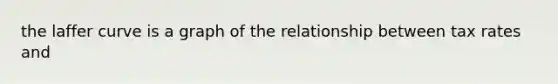 the laffer curve is a graph of the relationship between tax rates and