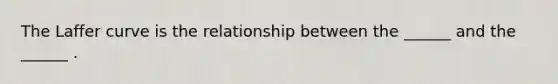 The Laffer curve is the relationship between the​ ______ and the​ ______ .