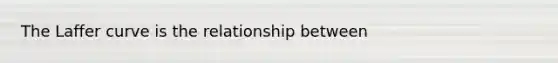 The Laffer curve is the relationship between