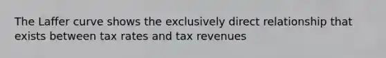 The Laffer curve shows the exclusively direct relationship that exists between tax rates and tax revenues