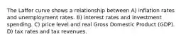 The Laffer curve shows a relationship between A) inflation rates and unemployment rates. B) interest rates and investment spending. C) price level and real Gross Domestic Product (GDP). D) tax rates and tax revenues.
