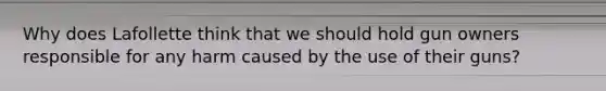 Why does Lafollette think that we should hold gun owners responsible for any harm caused by the use of their guns?