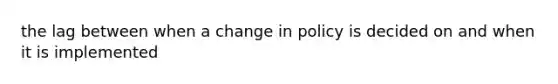 the lag between when a change in policy is decided on and when it is implemented