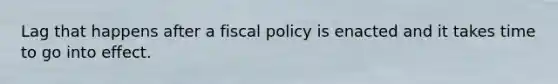 Lag that happens after a fiscal policy is enacted and it takes time to go into effect.