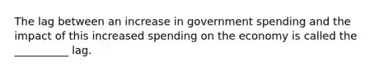 The lag between an increase in government spending and the impact of this increased spending on the economy is called the __________ lag.