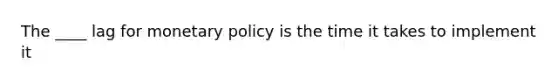 The ____ lag for monetary policy is the time it takes to implement it