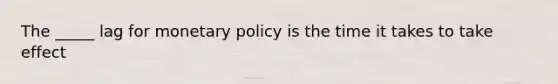 The _____ lag for monetary policy is the time it takes to take effect