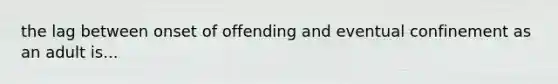 the lag between onset of offending and eventual confinement as an adult is...