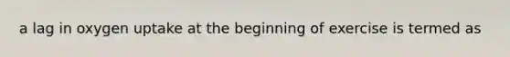 a lag in oxygen uptake at the beginning of exercise is termed as
