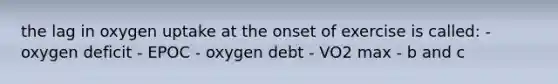 the lag in oxygen uptake at the onset of exercise is called: - oxygen deficit - EPOC - oxygen debt - VO2 max - b and c