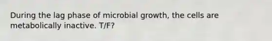 During the lag phase of microbial growth, the cells are metabolically inactive. T/F?