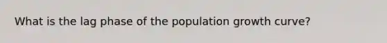 What is the lag phase of the population growth curve?