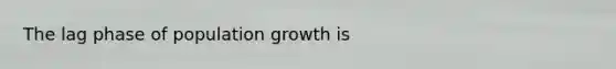 The lag phase of population growth is