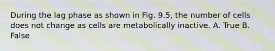 During the lag phase as shown in Fig. 9.5, the number of cells does not change as cells are metabolically inactive. A. True B. False