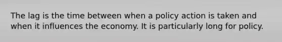 The lag is the time between when a policy action is taken and when it influences the economy. It is particularly long for policy.