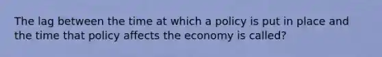 The lag between the time at which a policy is put in place and the time that policy affects the economy is called?