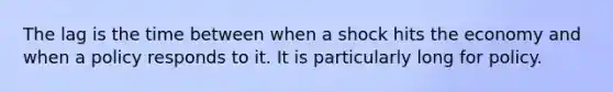 The lag is the time between when a shock hits the economy and when a policy responds to it. It is particularly long for policy.