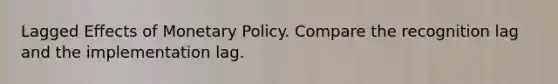 Lagged Effects of Monetary Policy. Compare the recognition lag and the implementation lag.