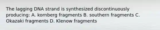 The lagging DNA strand is synthesized discontinuously producing: A. kornberg fragments B. southern fragments C. Okazaki fragments D. Klenow fragments