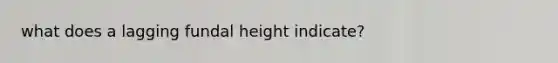 what does a lagging fundal height indicate?