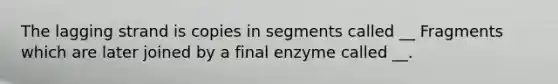 The lagging strand is copies in segments called __ Fragments which are later joined by a final enzyme called __.