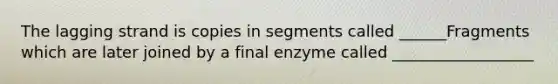 The lagging strand is copies in segments called ______Fragments which are later joined by a final enzyme called __________________