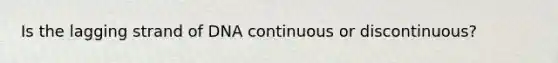 Is the lagging strand of DNA continuous or discontinuous?