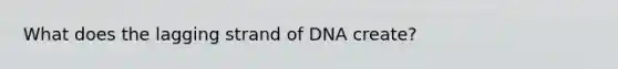 What does the lagging strand of DNA create?