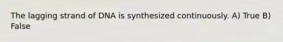 The lagging strand of DNA is synthesized continuously. A) True B) False