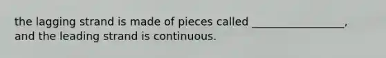 the lagging strand is made of pieces called _________________, and the leading strand is continuous.