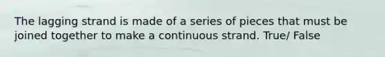 The lagging strand is made of a series of pieces that must be joined together to make a continuous strand. True/ False