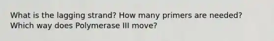 What is the lagging strand? How many primers are needed? Which way does Polymerase III move?