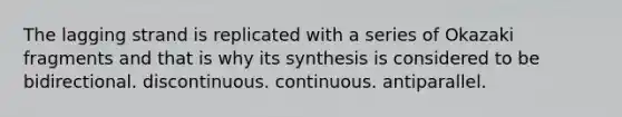 The lagging strand is replicated with a series of Okazaki fragments and that is why its synthesis is considered to be bidirectional. discontinuous. continuous. antiparallel.