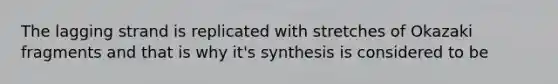 The lagging strand is replicated with stretches of Okazaki fragments and that is why it's synthesis is considered to be