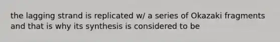 the lagging strand is replicated w/ a series of Okazaki fragments and that is why its synthesis is considered to be