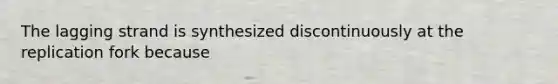 The lagging strand is synthesized discontinuously at the replication fork because