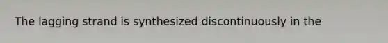 The lagging strand is synthesized discontinuously in the