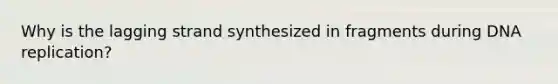 Why is the lagging strand synthesized in fragments during <a href='https://www.questionai.com/knowledge/kofV2VQU2J-dna-replication' class='anchor-knowledge'>dna replication</a>?