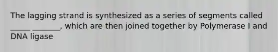 The lagging strand is synthesized as a series of segments called _____ _______, which are then joined together by Polymerase I and DNA ligase