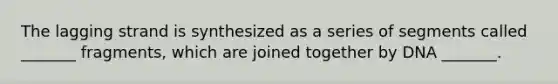 The lagging strand is synthesized as a series of segments called _______ fragments, which are joined together by DNA _______.