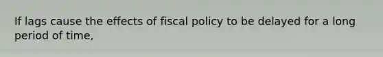 If lags cause the effects of <a href='https://www.questionai.com/knowledge/kPTgdbKdvz-fiscal-policy' class='anchor-knowledge'>fiscal policy</a> to be delayed for a long period of time,