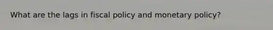 What are the lags in fiscal policy and monetary policy?